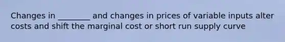 Changes in ________ and changes in prices of variable inputs alter costs and shift the marginal cost or short run supply curve