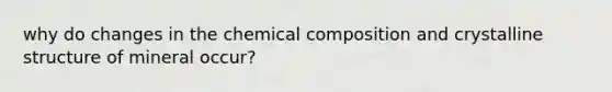 why do changes in the chemical composition and crystalline structure of mineral occur?