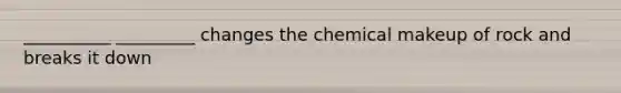 __________ _________ changes the chemical makeup of rock and breaks it down