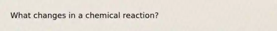 What changes in a chemical reaction?