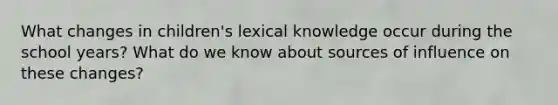 What changes in children's lexical knowledge occur during the school years? What do we know about sources of influence on these changes?