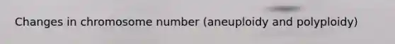 Changes in chromosome number (aneuploidy and polyploidy)