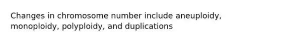 Changes in chromosome number include aneuploidy, monoploidy, polyploidy, and duplications