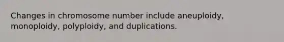 Changes in chromosome number include aneuploidy, monoploidy, polyploidy, and duplications.