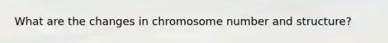 What are the changes in chromosome number and structure?