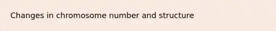 Changes in chromosome number and structure