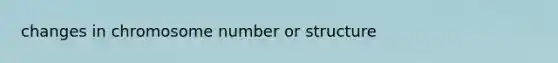 changes in chromosome number or structure
