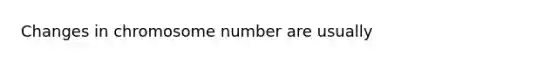 Changes in chromosome number are usually