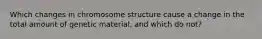 Which changes in chromosome structure cause a change in the total amount of genetic material, and which do not?