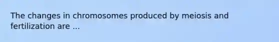 The changes in chromosomes produced by meiosis and fertilization are ...