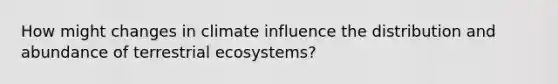 How might changes in climate influence the distribution and abundance of terrestrial ecosystems?