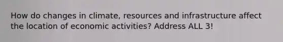 How do changes in climate, resources and infrastructure affect the location of economic activities? Address ALL 3!