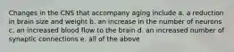 Changes in the CNS that accompany aging include a. a reduction in brain size and weight b. an increase in the number of neurons c. an increased blood flow to the brain d. an increased number of synaptic connections e. all of the above