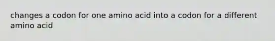 changes a codon for one amino acid into a codon for a different amino acid