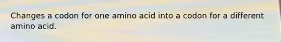 Changes a codon for one amino acid into a codon for a different amino acid.