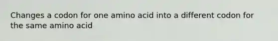 Changes a codon for one amino acid into a different codon for the same amino acid