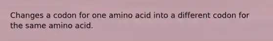 Changes a codon for one amino acid into a different codon for the same amino acid.