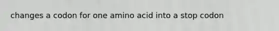 changes a codon for one amino acid into a stop codon