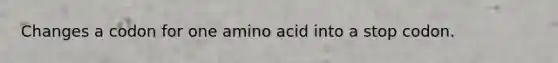 Changes a codon for one amino acid into a stop codon.