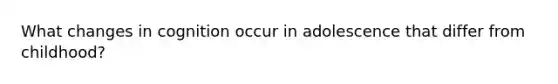 What changes in cognition occur in adolescence that differ from childhood?