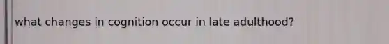 what changes in cognition occur in late adulthood?