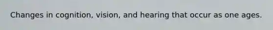 Changes in cognition, vision, and hearing that occur as one ages.