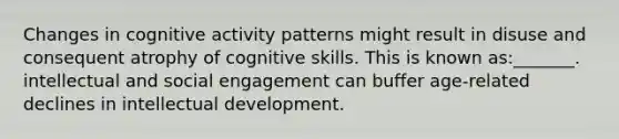 Changes in cognitive activity patterns might result in disuse and consequent atrophy of cognitive skills. This is known as:_______. intellectual and social engagement can buffer age-related declines in intellectual development.