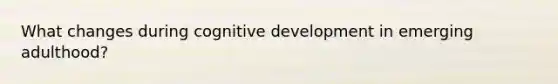 What changes during cognitive development in emerging adulthood?