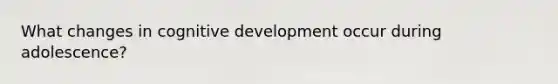 What changes in cognitive development occur during adolescence?