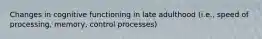 Changes in cognitive functioning in late adulthood (i.e., speed of processing, memory, control processes)