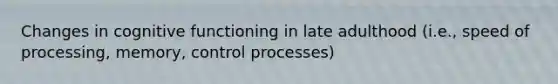 Changes in cognitive functioning in late adulthood (i.e., speed of processing, memory, control processes)