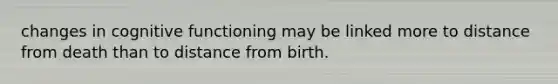 changes in cognitive functioning may be linked more to distance from death than to distance from birth.