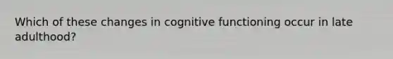 Which of these changes in cognitive functioning occur in late adulthood?