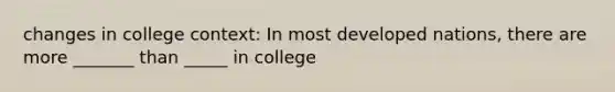 changes in college context: In most developed nations, there are more _______ than _____ in college