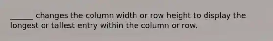 ______ changes the column width or row height to display the longest or tallest entry within the column or row.