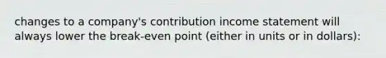 changes to a company's contribution <a href='https://www.questionai.com/knowledge/kCPMsnOwdm-income-statement' class='anchor-knowledge'>income statement</a> will always lower the break-even point (either in units or in dollars):