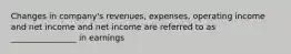 Changes in company's revenues, expenses, operating income and net income and net income are referred to as ________________ in earnings