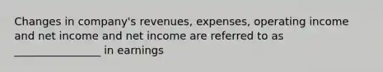 Changes in company's revenues, expenses, operating income and net income and net income are referred to as ________________ in earnings