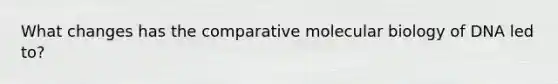 What changes has the comparative molecular biology of DNA led to?