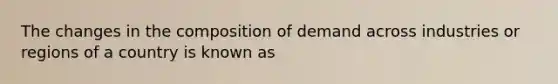 The changes in the composition of demand across industries or regions of a country is known as