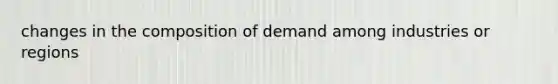 changes in the composition of demand among industries or regions