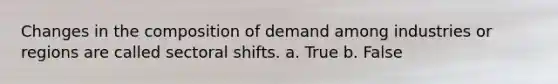 Changes in the composition of demand among industries or regions are called sectoral shifts. a. True b. False