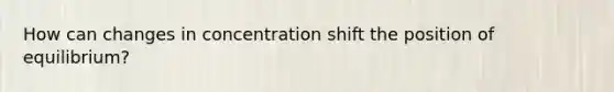 How can changes in concentration shift the position of equilibrium?