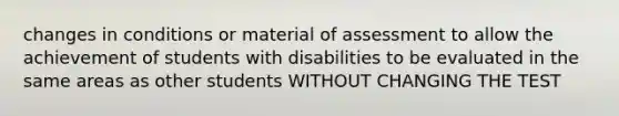 changes in conditions or material of assessment to allow the achievement of students with disabilities to be evaluated in the same areas as other students WITHOUT CHANGING THE TEST