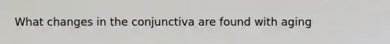 What changes in the conjunctiva are found with aging