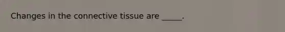 Changes in the connective tissue are _____.