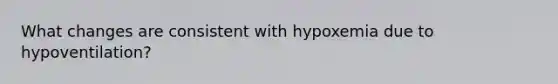 What changes are consistent with hypoxemia due to hypoventilation?