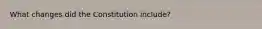 What changes did the Constitution include?