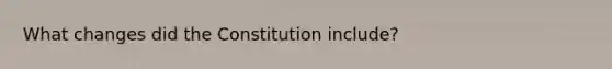 What changes did the Constitution include?