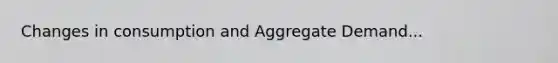 Changes in consumption and Aggregate Demand...